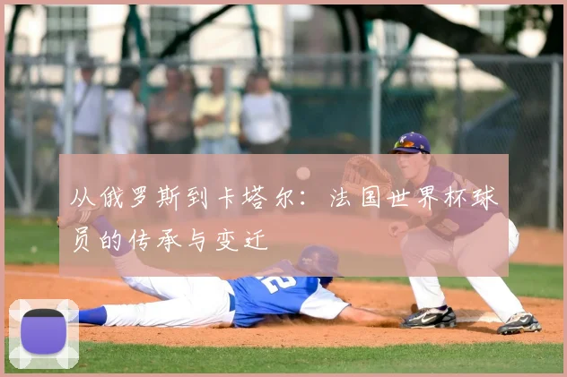 从俄罗斯到卡塔尔：法国世界杯球员的传承与变迁