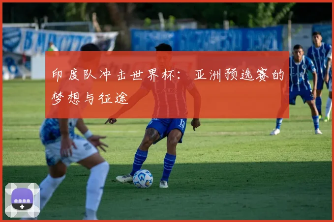 印度队冲击世界杯：亚洲预选赛的梦想与征途