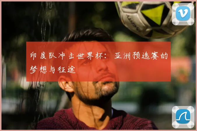 印度队冲击世界杯：亚洲预选赛的梦想与征途