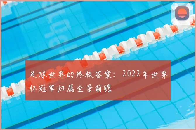 足球世界的终极答案：2022年世界杯冠军归属全景前瞻