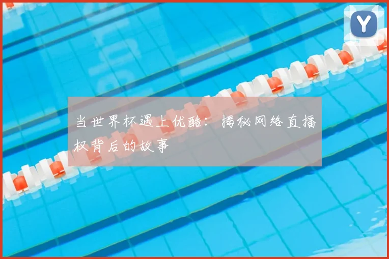 当世界杯遇上优酷：揭秘网络直播权背后的故事