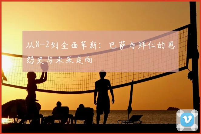 从8-2到全面革新：巴萨与拜仁的恩怨史与未来走向