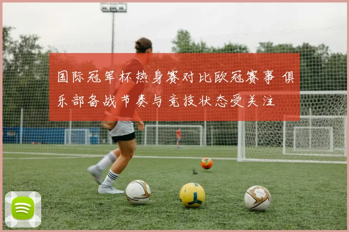 国际冠军杯热身赛对比欧冠赛事 俱乐部备战节奏与竞技状态受关注