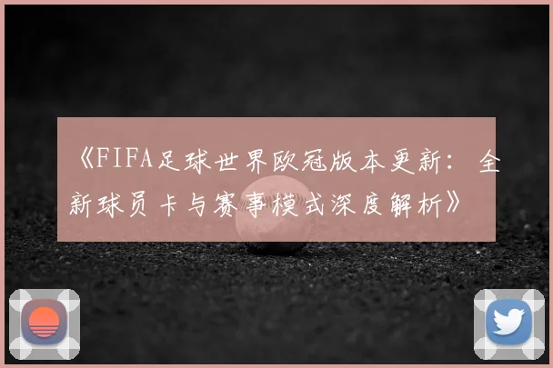 《FIFA足球世界欧冠版本更新：全新球员卡与赛事模式深度解析》