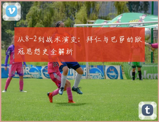 从8-2到战术演变：拜仁与巴萨的欧冠恩怨史全解析