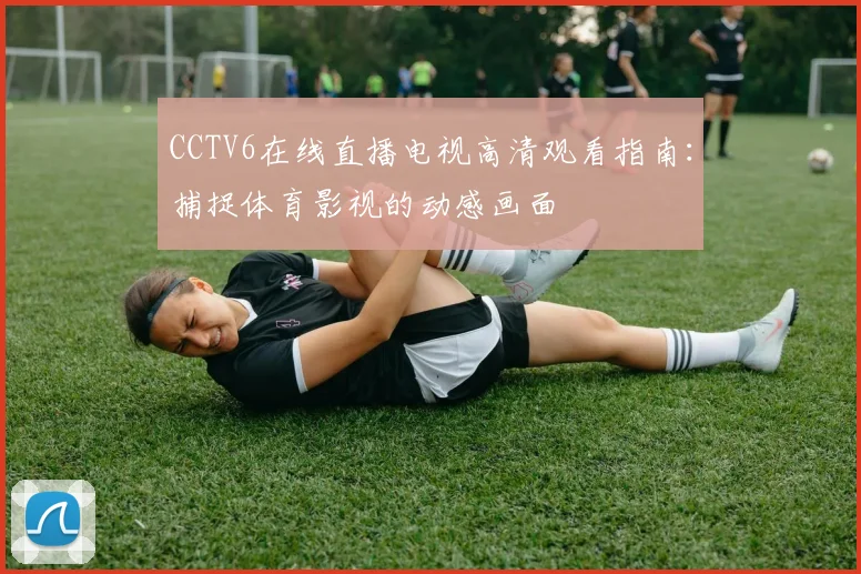 CCTV6在线直播电视高清观看指南：捕捉体育影视的动感画面