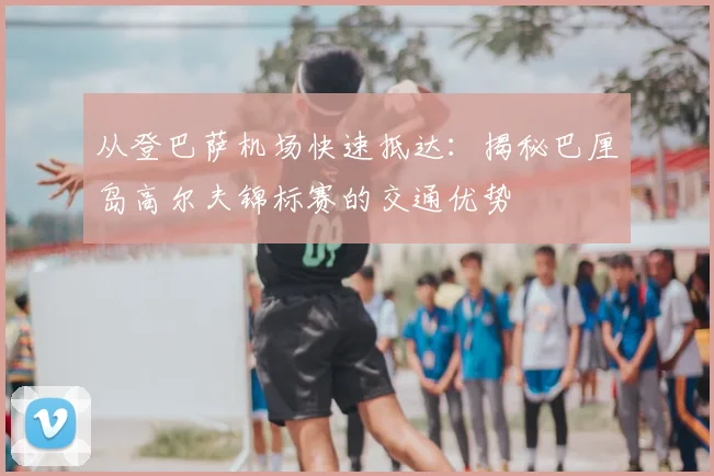 从登巴萨机场快速抵达：揭秘巴厘岛高尔夫锦标赛的交通优势