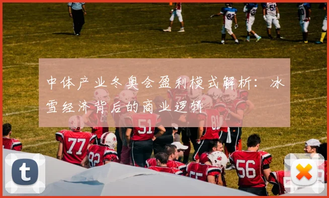 中体产业冬奥会盈利模式解析：冰雪经济背后的商业逻辑