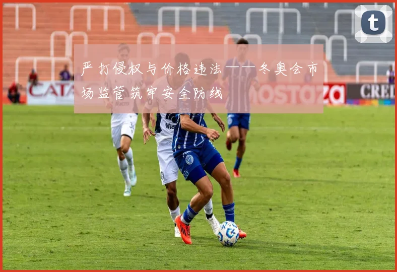 严打侵权与价格违法——冬奥会市场监管筑牢安全防线