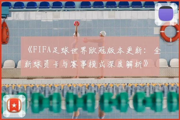 《FIFA足球世界欧冠版本更新：全新球员卡与赛事模式深度解析》