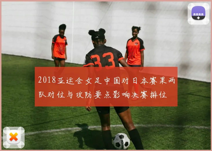 2018亚运会女足中国对日本赛果两队对位与攻防要点影响决赛排位