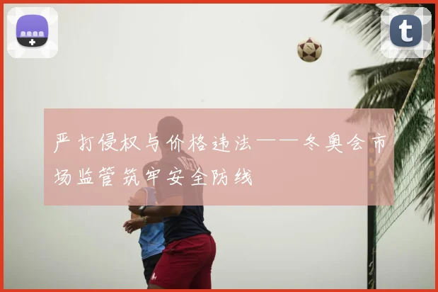 严打侵权与价格违法——冬奥会市场监管筑牢安全防线