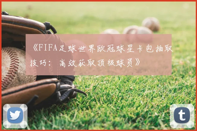 《FIFA足球世界欧冠球星卡包抽取技巧：高效获取顶级球员》
