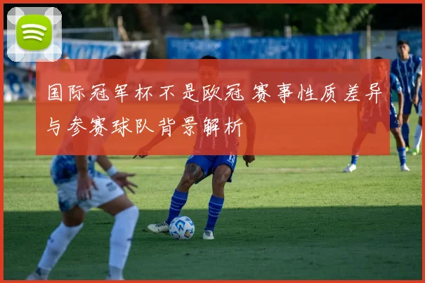 国际冠军杯不是欧冠 赛事性质差异与参赛球队背景解析